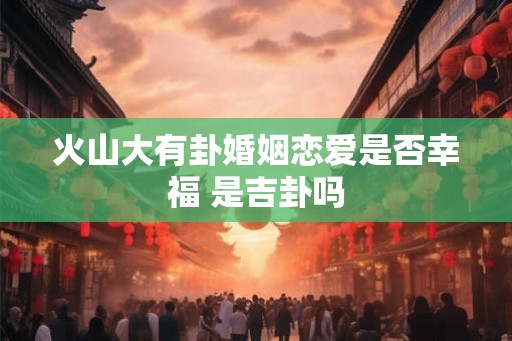 火山大有卦婚姻恋爱是否幸福 是吉卦吗