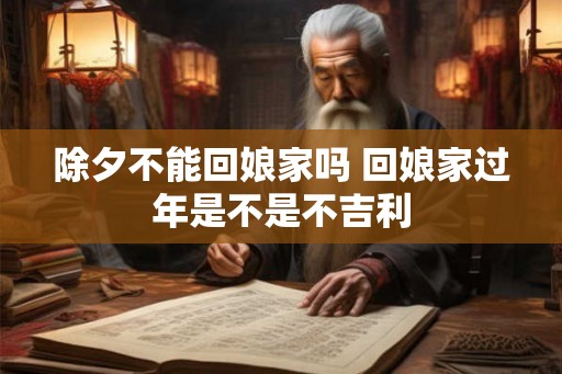 除夕不能回娘家吗 回娘家过年是不是不吉利