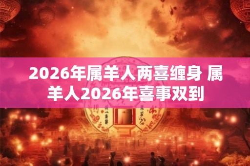 2026年属羊人两喜缠身 属羊人2026年喜事双到