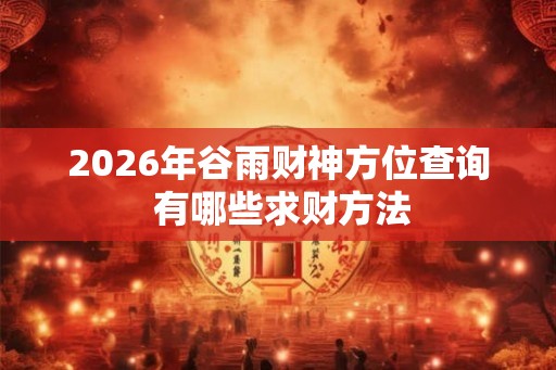 2026年谷雨财神方位查询 有哪些求财方法 2026年谷雨财神方位查询 有哪些求财方法