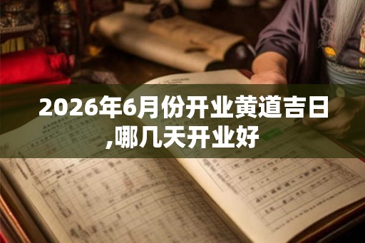 2026年6月份开业黄道吉日,哪几天开业好 2026年6月份开业黄道吉日,哪几天开业好