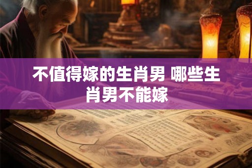 不值得嫁的生肖男 哪些生肖男不能嫁