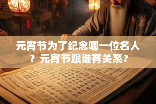 元宵节为了纪念哪一位名人？元宵节跟谁有关系？