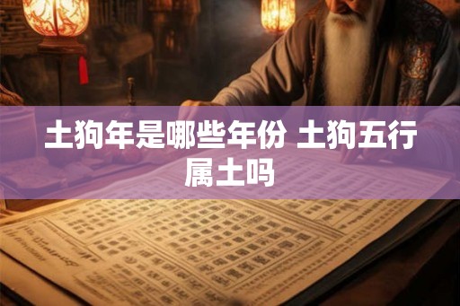 土狗年是哪些年份 土狗五行属土吗