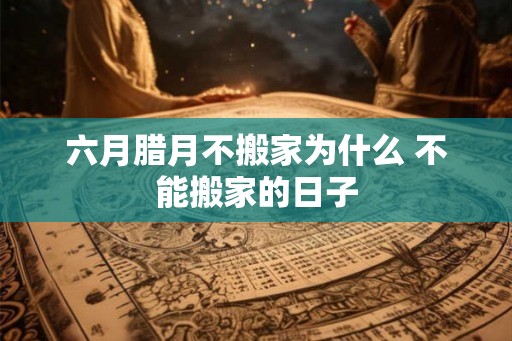 六月腊月不搬家为什么 不能搬家的日子