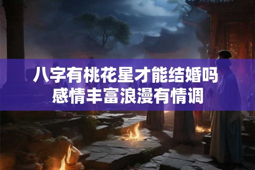 八字有桃花星才能结婚吗 感情丰富浪漫有情调