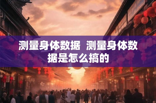 测量身体数据  测量身体数据是怎么搞的