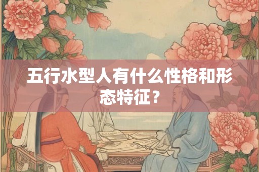 五行水型人有什么性格和形态特征？