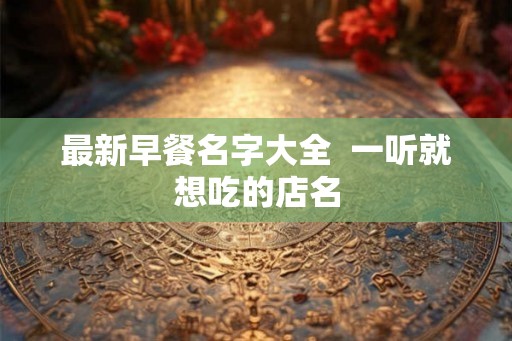 最新早餐名字大全  一听就想吃的店名