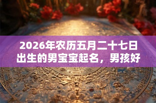 2026年农历五月二十七日出生的男宝宝起名,男孩好名字赏析 2026年农历五月二十七日出生的男宝宝起名,男孩好名字赏析