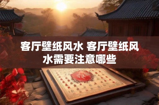 客厅壁纸风水 客厅壁纸风水需要注意哪些
