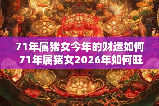 71年属猪女今年的财运如何 71年属猪女2026年如何旺财