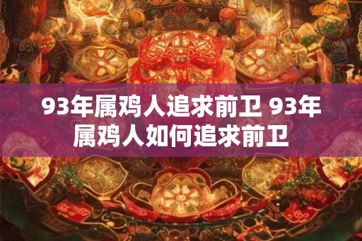 93年属鸡人追求前卫 93年属鸡人如何追求前卫
