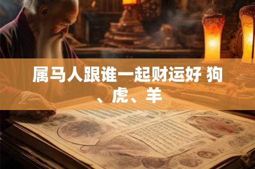 属马人跟谁一起财运好 狗、虎、羊