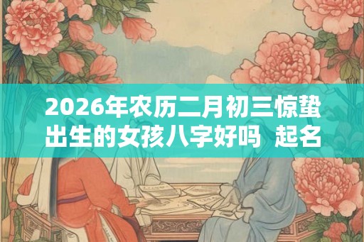 2026年农历二月初三惊蛰出生的女孩八字好吗  起名最佳字