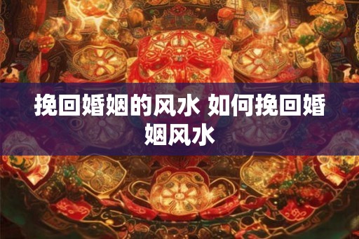 挽回婚姻的风水 如何挽回婚姻风水