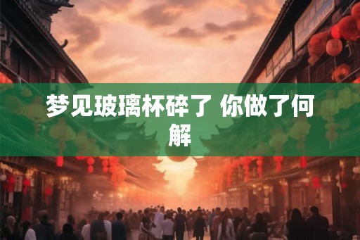 梦见玻璃杯碎了 你做了何解