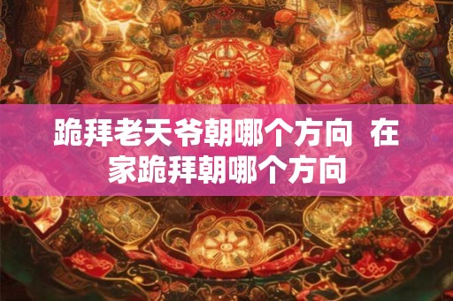 跪拜老天爷朝哪个方向  在家跪拜朝哪个方向