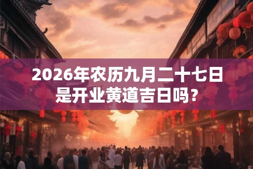 2026年农历九月二十七日是开业黄道吉日吗? 2026年农历九月二十七日是开业黄道吉日吗?