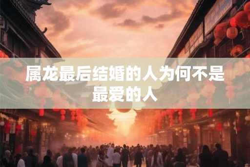 属龙最后结婚的人为何不是最爱的人