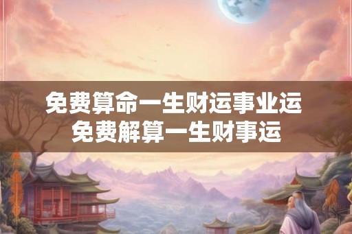 免费算命一生财运事业运 免费解算一生财事运