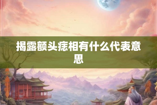 揭露额头痣相有什么代表意思