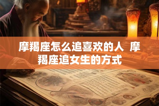 摩羯座怎么追喜欢的人  摩羯座追女生的方式