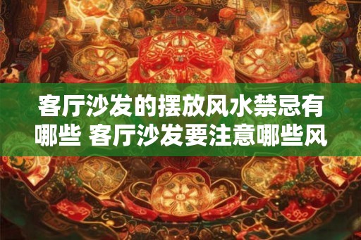 客厅沙发的摆放风水禁忌有哪些 客厅沙发要注意哪些风水禁忌 客厅沙发的摆放风水禁忌有哪些 客厅沙发要注意哪些风水禁忌