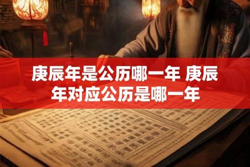 庚辰年是公历哪一年 庚辰年对应公历是哪一年 庚辰年是公历哪一年 庚辰年对应公历是哪一年