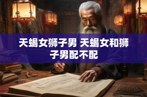 天蝎女狮子男 天蝎女和狮子男配不配
