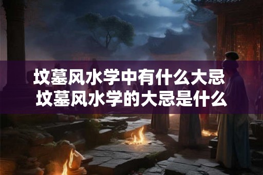 坟墓风水学中有什么大忌 坟墓风水学的大忌是什么