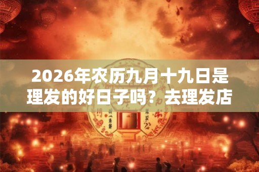 2026年农历九月十九日是理发的好日子吗？去理发店有什么要注意的？