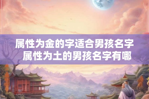 属性为金的字适合男孩名字  属性为土的男孩名字有哪些