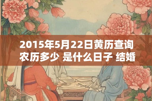 2015年5月22日黄历查询 农历多少 是什么日子 结婚吉时