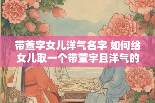 带萱字女儿洋气名字 如何给女儿取一个带萱字且洋气的名字