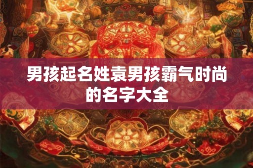 男孩起名姓袁男孩霸气时尚的名字大全
