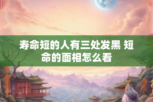 寿命短的人有三处发黑 短命的面相怎么看