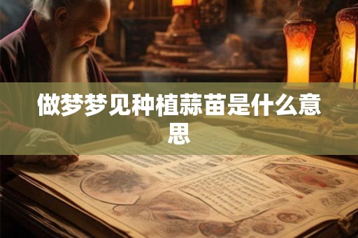 做梦梦见种植蒜苗是什么意思