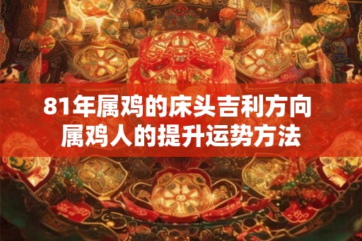 81年属鸡的床头吉利方向 属鸡人的提升运势方法