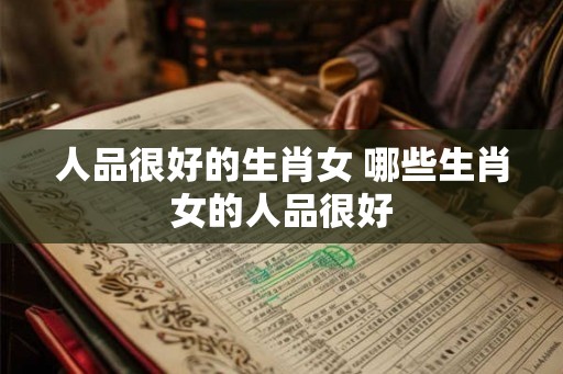 人品很好的生肖女 哪些生肖女的人品很好