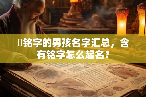 帶铭字的男孩名字汇总，含有铭字怎么起名？