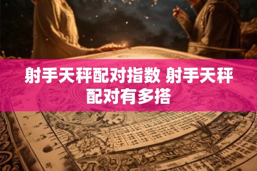 射手天秤配对指数 射手天秤配对有多搭 射手天秤配对指数 射手天秤配对有多搭