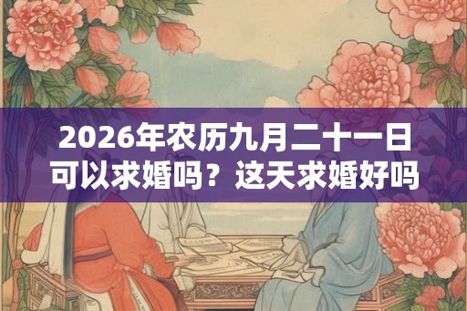 2026年农历九月二十一日可以求婚吗？这天求婚好吗？