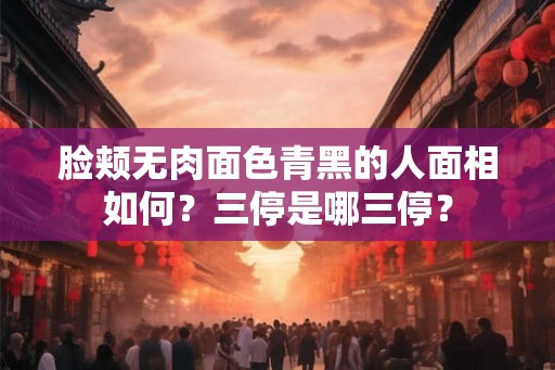 脸颊无肉面色青黑的人面相如何？三停是哪三停？