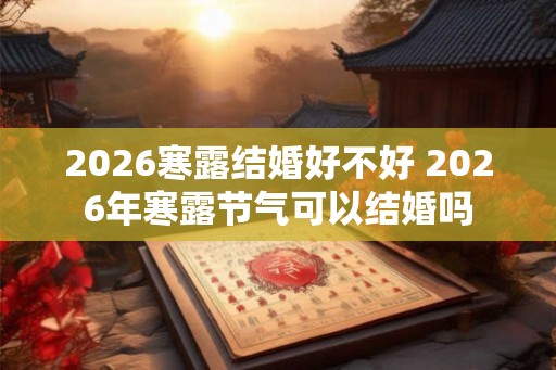 2026寒露结婚好不好 2026年寒露节气可以结婚吗 2026寒露结婚好不好 2026年寒露节气可以结婚吗
