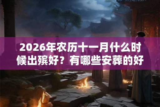 2026年农历十一月什么时候出殡好?有哪些安葬的好日子? 2026年农历十一月什么时候出殡好?有哪些安葬的好日子?