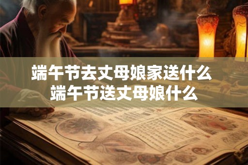 端午节去丈母娘家送什么 端午节送丈母娘什么