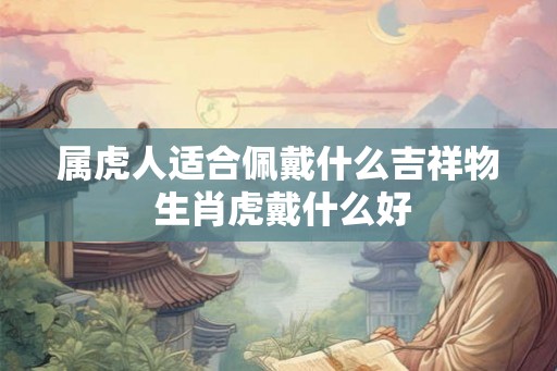 属虎人适合佩戴什么吉祥物 生肖虎戴什么好 属虎人适合佩戴什么吉祥物 生肖虎戴什么好