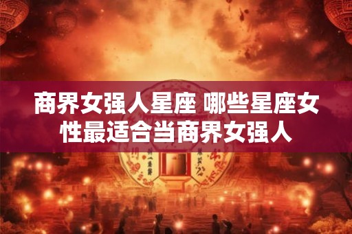 商界女强人星座 哪些星座女性最适合当商界女强人 商界女强人星座 哪些星座女性最适合当商界女强人
