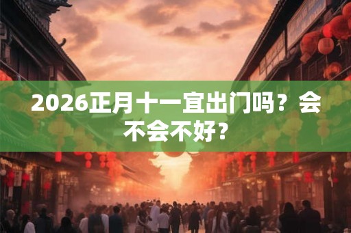 2026正月十一宜出门吗？会不会不好？
